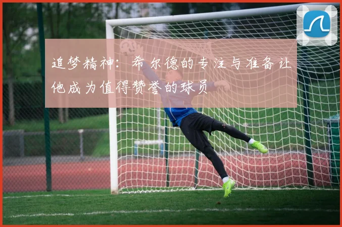 追梦精神：希尔德的专注与准备让他成为值得赞誉的球员