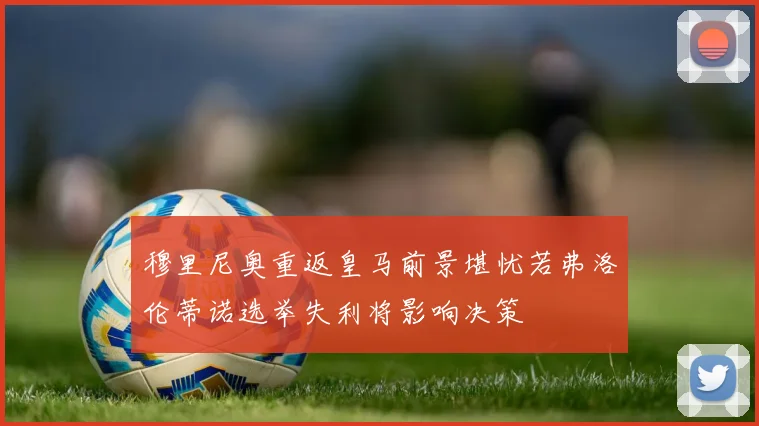 穆里尼奥重返皇马前景堪忧若弗洛伦蒂诺选举失利将影响决策