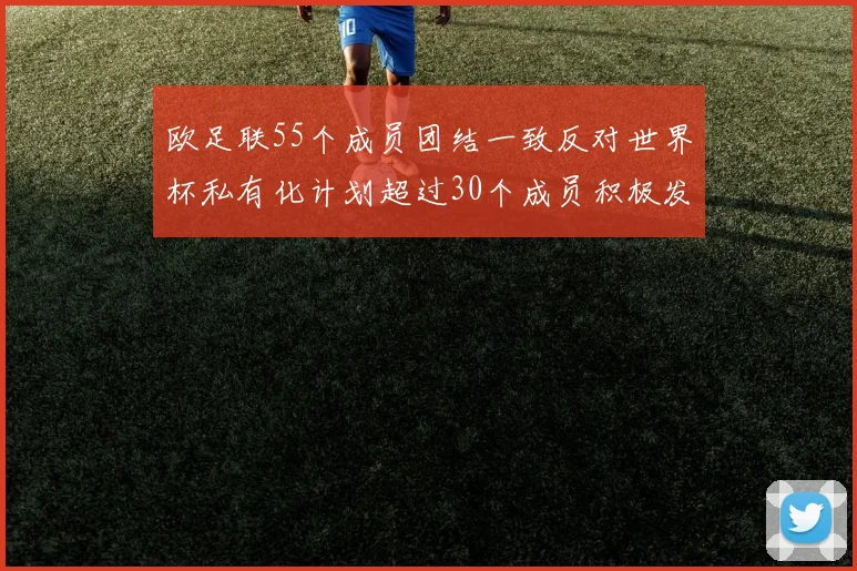 欧足联55个成员团结一致反对世界杯私有化计划超过30个成员积极发声
