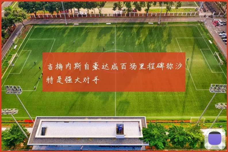 吉梅内斯自豪达成百场里程碑称沙特是强大对手