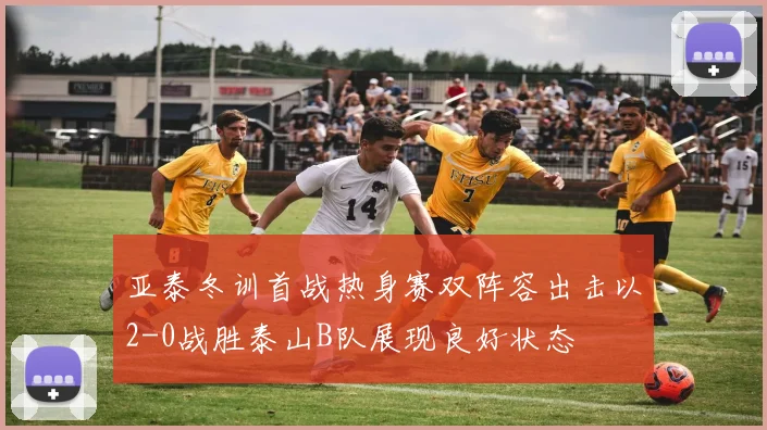 亚泰冬训首战热身赛双阵容出击以2-0战胜泰山B队展现良好状态