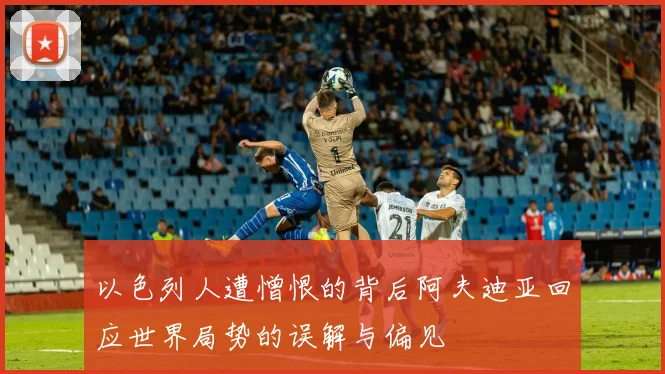 以色列人遭憎恨的背后阿夫迪亚回应世界局势的误解与偏见