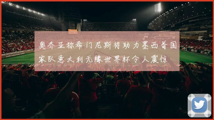 奥乔亚称希门尼斯将助力墨西哥国家队意大利无缘世界杯令人震惊