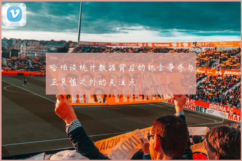 哈珀谈统计数据背后的机会争夺与正负值之外的关注点