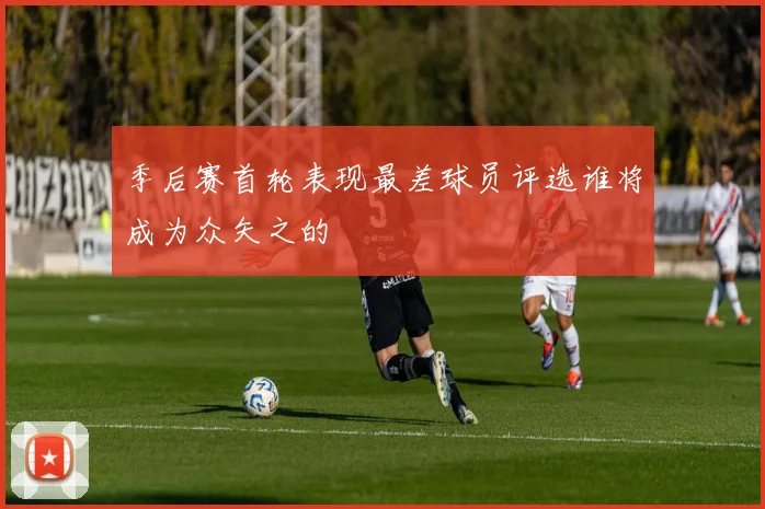 季后赛首轮表现最差球员评选谁将成为众矢之的
