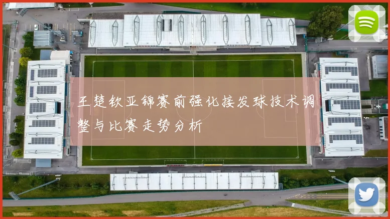王楚钦亚锦赛前强化接发球技术调整与比赛走势分析