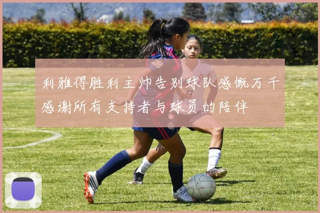 利雅得胜利主帅告别球队感慨万千感谢所有支持者与球员的陪伴