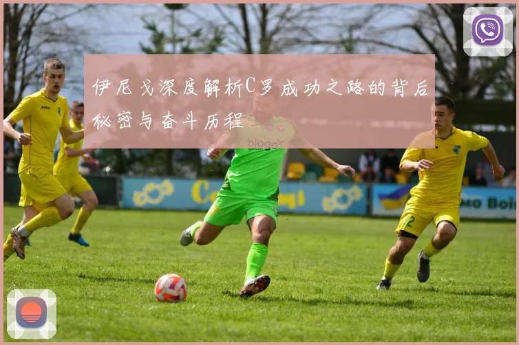伊尼戈深度解析C罗成功之路的背后秘密与奋斗历程