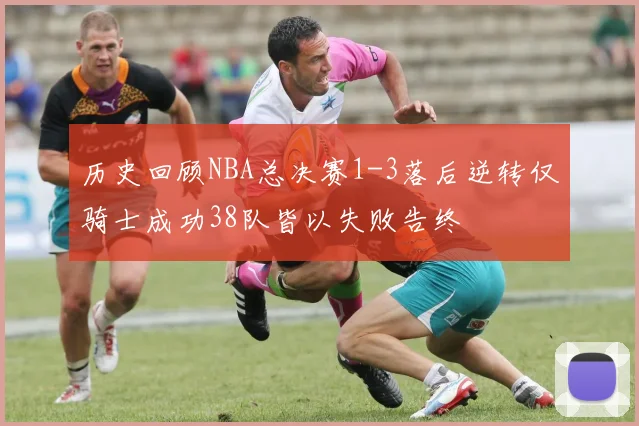 历史回顾NBA总决赛1-3落后逆转仅骑士成功38队皆以失败告终