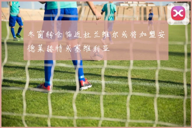 冬窗转会临近杜兰维尔或将加盟安德莱赫特或塞维利亚