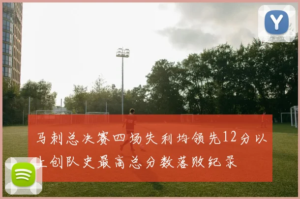 马刺总决赛四场失利均领先12分以上创队史最高总分数落败纪录