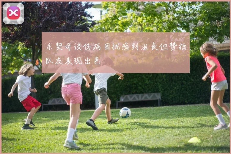东契奇谈伤病困扰感到沮丧但赞扬队友表现出色