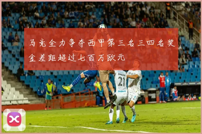马竞全力争夺西甲第三名三四名奖金差距超过七百万欧元