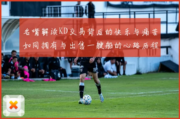 名嘴解读KD交易背后的快乐与痛苦如同拥有与出售一艘船的心路历程