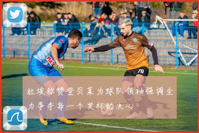 杜埃称赞登贝莱为球队领袖强调全力争夺每一个奖杯的决心