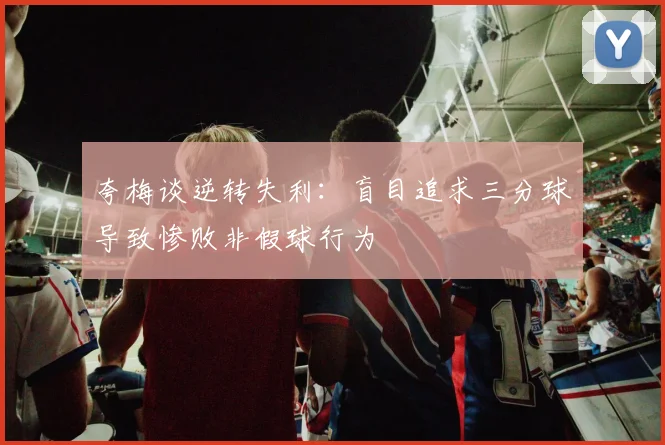 夸梅谈逆转失利：盲目追求三分球导致惨败非假球行为