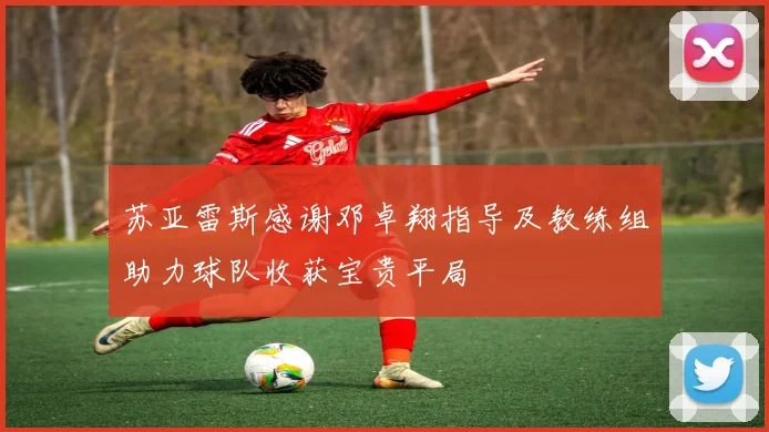 苏亚雷斯感谢邓卓翔指导及教练组助力球队收获宝贵平局