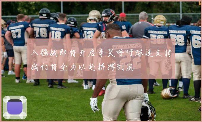八强战即将开启李昊呼吁球迷支持我们将全力以赴拼搏到底