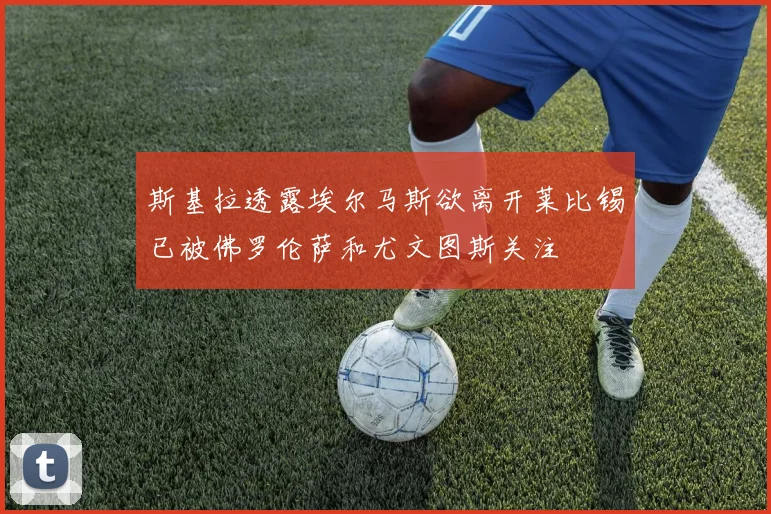 斯基拉透露埃尔马斯欲离开莱比锡已被佛罗伦萨和尤文图斯关注