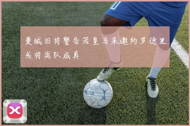 曼城旧将警告若皇马来邀约罗德里或将离队成真