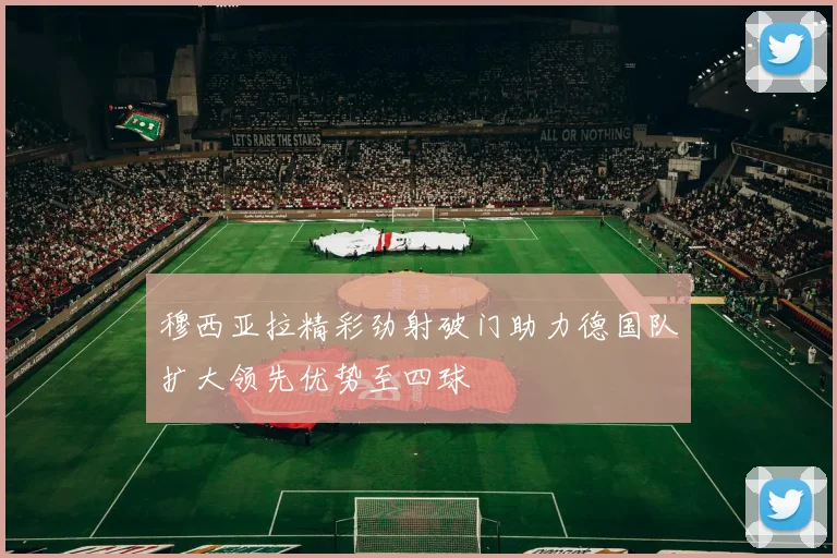 穆西亚拉精彩劲射破门助力德国队扩大领先优势至四球