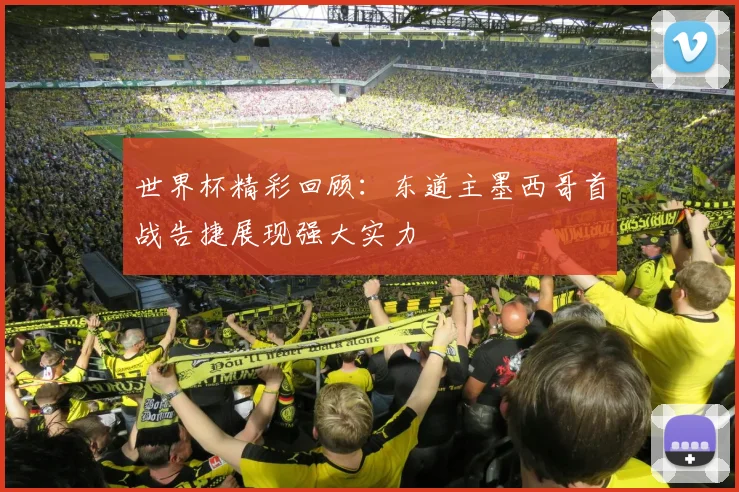 世界杯精彩回顾：东道主墨西哥首战告捷展现强大实力